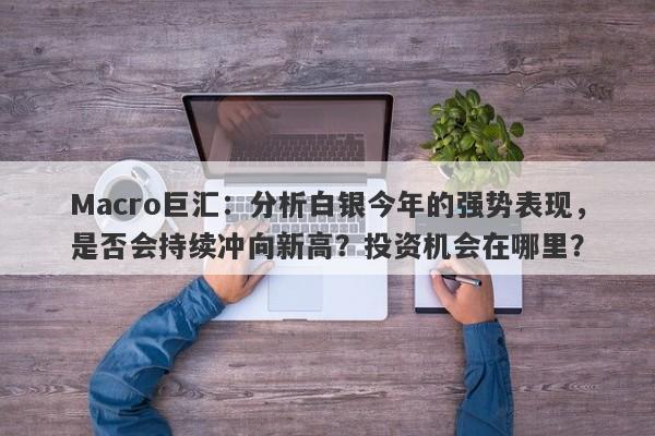 Macro巨汇：分析白银今年的强势表现，是否会持续冲向新高？投资机会在哪里？