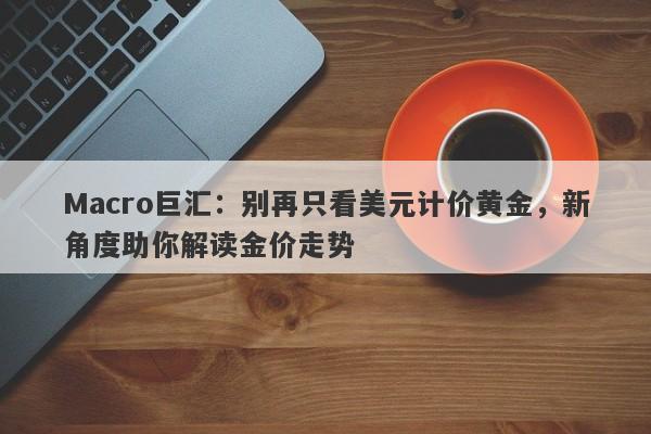 Macro巨汇：别再只看美元计价黄金，新角度助你解读金价走势