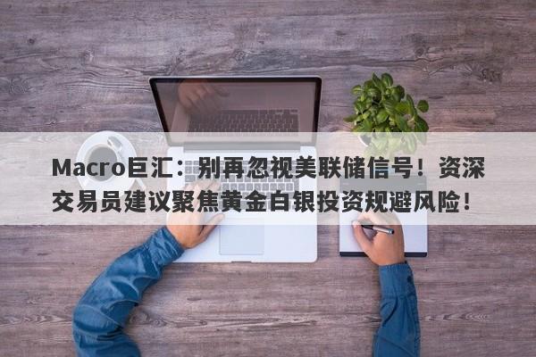 Macro巨汇：别再忽视美联储信号！资深交易员建议聚焦黄金白银投资规避风险！