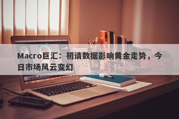 Macro巨汇：初请数据影响黄金走势，今日市场风云变幻