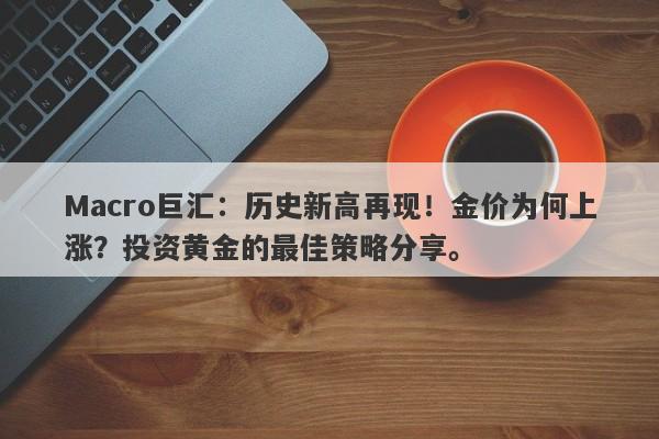 Macro巨汇：历史新高再现！金价为何上涨？投资黄金的最佳策略分享。