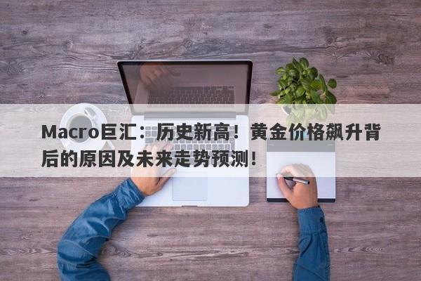 Macro巨汇：历史新高！黄金价格飙升背后的原因及未来走势预测！