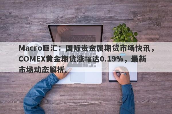 Macro巨汇：国际贵金属期货市场快讯，COMEX黄金期货涨幅达0.19%，最新市场动态解析。