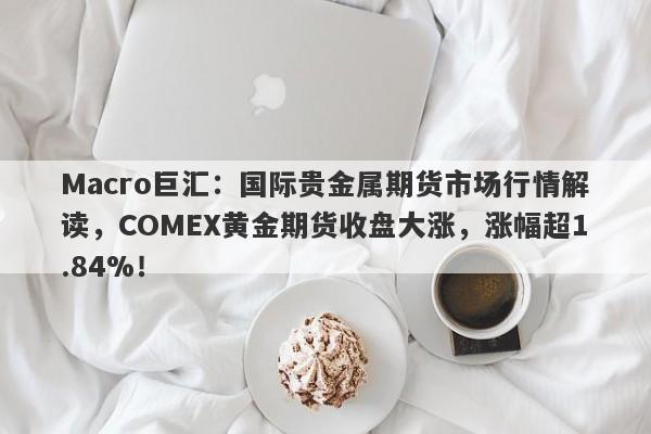 Macro巨汇：国际贵金属期货市场行情解读，COMEX黄金期货收盘大涨，涨幅超1.84%！