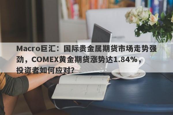 Macro巨汇：国际贵金属期货市场走势强劲，COMEX黄金期货涨势达1.84%，投资者如何应对？