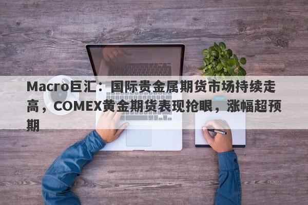 Macro巨汇：国际贵金属期货市场持续走高，COMEX黄金期货表现抢眼，涨幅超预期