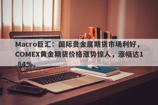 Macro巨汇：国际贵金属期货市场利好，COMEX黄金期货价格涨势惊人，涨幅达1.84%。