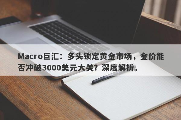 Macro巨汇：多头锁定黄金市场，金价能否冲破3000美元大关？深度解析。