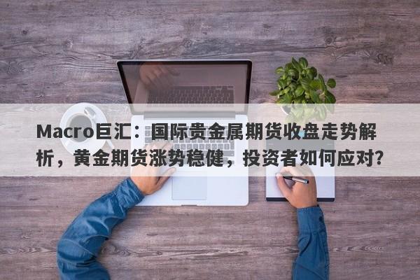 Macro巨汇：国际贵金属期货收盘走势解析，黄金期货涨势稳健，投资者如何应对？