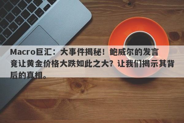 Macro巨汇：大事件揭秘！鲍威尔的发言竟让黄金价格大跌如此之大？让我们揭示其背后的真相。