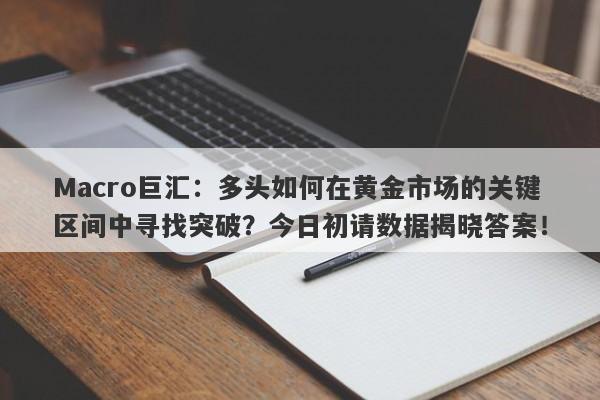 详细阅读:Macro巨汇:多头如何在黄金市场的关键区间中寻找突破?今日初请数据揭晓答案! Macro巨汇:多头如何在黄金市场的关键区间中寻找突破?今日初请数据揭晓答案!