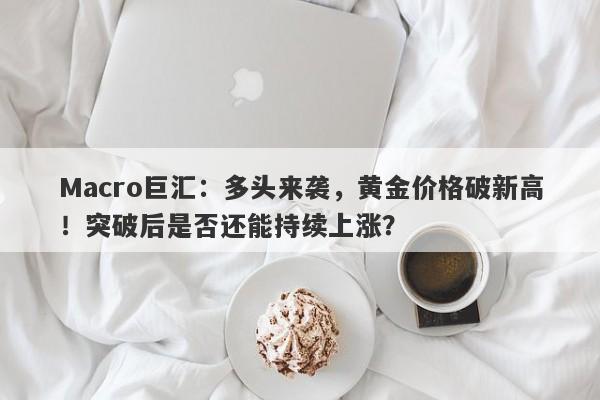 Macro巨汇：多头来袭，黄金价格破新高！突破后是否还能持续上涨？