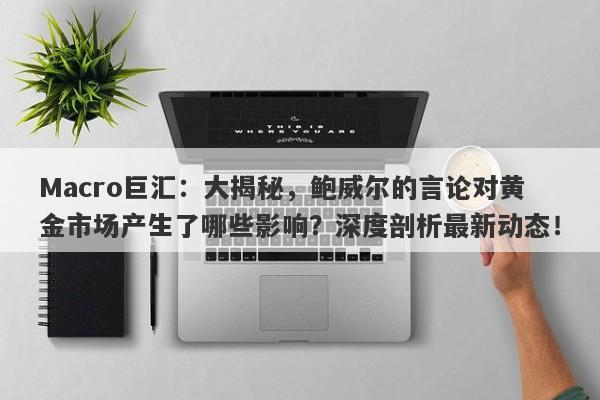 Macro巨汇：大揭秘，鲍威尔的言论对黄金市场产生了哪些影响？深度剖析最新动态！