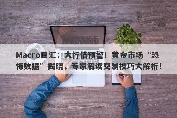 Macro巨汇：大行情预警！黄金市场“恐怖数据”揭晓，专家解读交易技巧大解析！