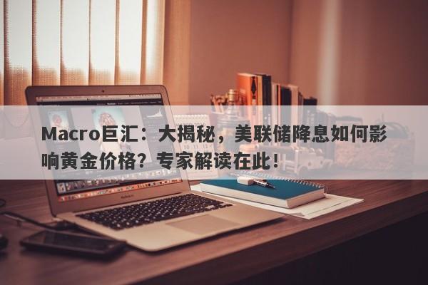 Macro巨汇：大揭秘，美联储降息如何影响黄金价格？专家解读在此！