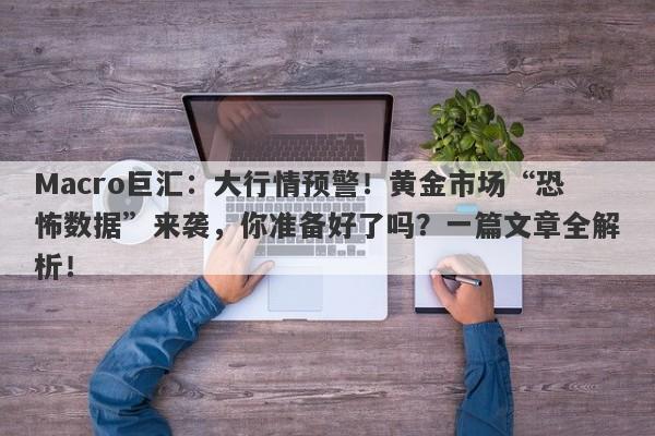 Macro巨汇：大行情预警！黄金市场“恐怖数据”来袭，你准备好了吗？一篇文章全解析！