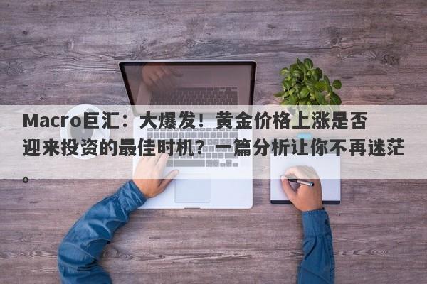 Macro巨汇：大爆发！黄金价格上涨是否迎来投资的最佳时机？一篇分析让你不再迷茫。
