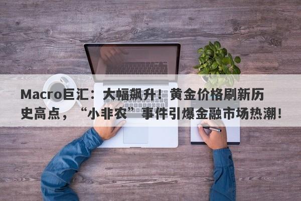 Macro巨汇：大幅飙升！黄金价格刷新历史高点，“小非农”事件引爆金融市场热潮！