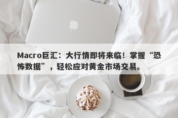 Macro巨汇：大行情即将来临！掌握“恐怖数据”，轻松应对黄金市场交易。