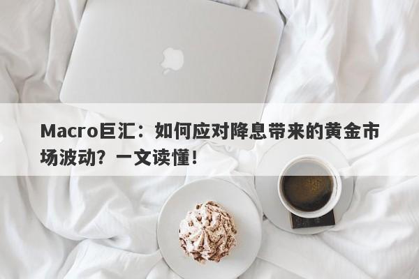 Macro巨汇：如何应对降息带来的黄金市场波动？一文读懂！