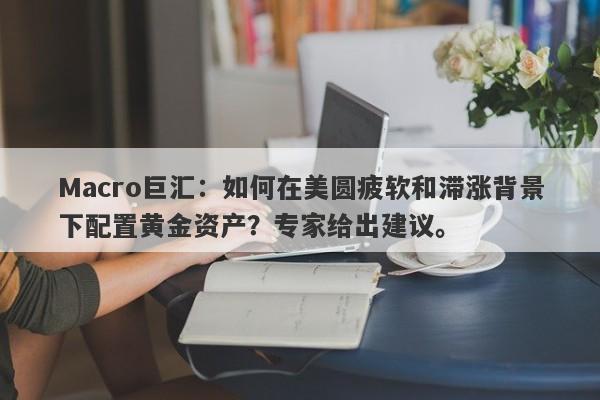Macro巨汇：如何在美圆疲软和滞涨背景下配置黄金资产？专家给出建议。