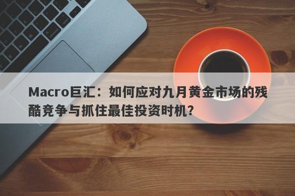 Macro巨汇：如何应对九月黄金市场的残酷竞争与抓住最佳投资时机？