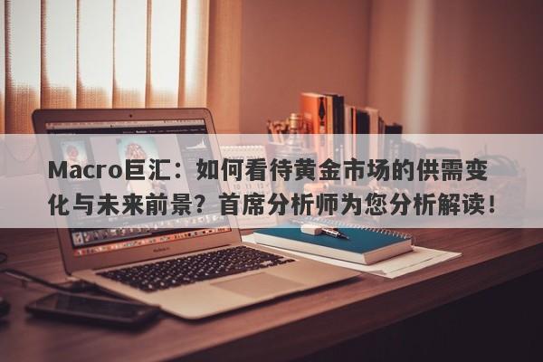 Macro巨汇：如何看待黄金市场的供需变化与未来前景？首席分析师为您分析解读！