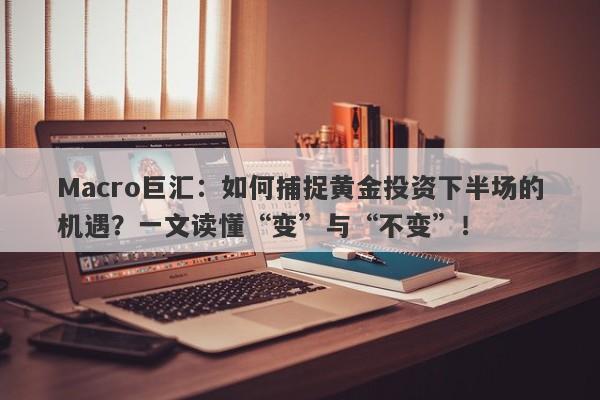 Macro巨汇：如何捕捉黄金投资下半场的机遇？一文读懂“变”与“不变”！
