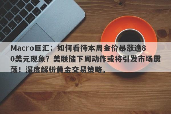 Macro巨汇：如何看待本周金价暴涨逾80美元现象？美联储下周动作或将引发市场震荡！深度解析黄金交易策略。