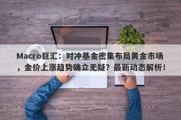 Macro巨汇：对冲基金密集布局黄金市场，金价上涨趋势确立无疑？最新动态解析！