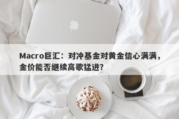 Macro巨汇：对冲基金对黄金信心满满，金价能否继续高歌猛进？