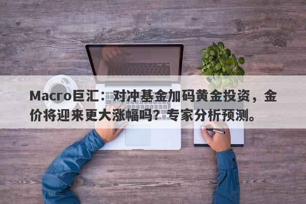 Macro巨汇：对冲基金加码黄金投资，金价将迎来更大涨幅吗？专家分析预测。