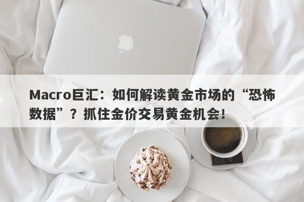 Macro巨汇：如何解读黄金市场的“恐怖数据”？抓住金价交易黄金机会！