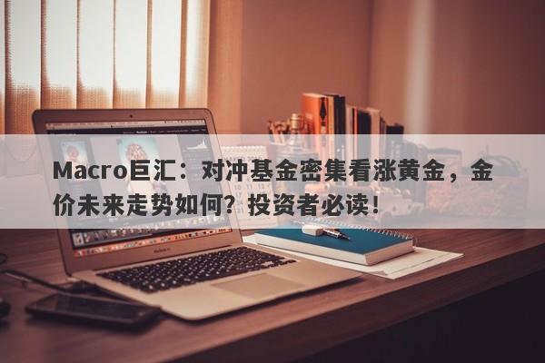 Macro巨汇：对冲基金密集看涨黄金，金价未来走势如何？投资者必读！