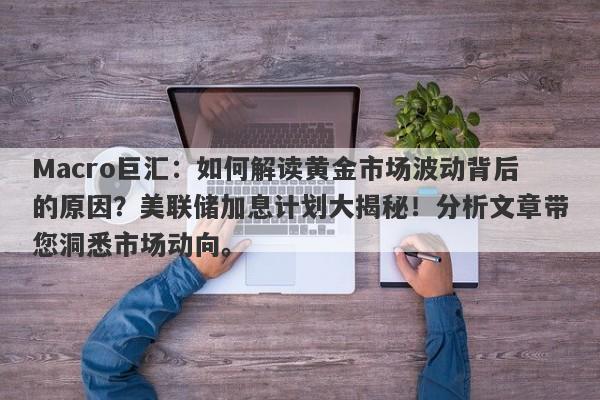 Macro巨汇：如何解读黄金市场波动背后的原因？美联储加息计划大揭秘！分析文章带您洞悉市场动向。
