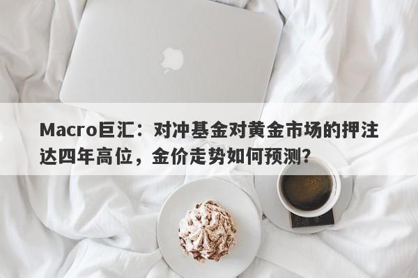 Macro巨汇：对冲基金对黄金市场的押注达四年高位，金价走势如何预测？
