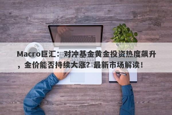 Macro巨汇：对冲基金黄金投资热度飙升，金价能否持续大涨？最新市场解读！