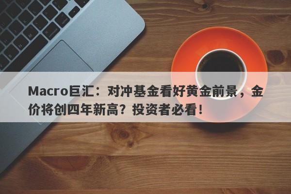 Macro巨汇：对冲基金看好黄金前景，金价将创四年新高？投资者必看！