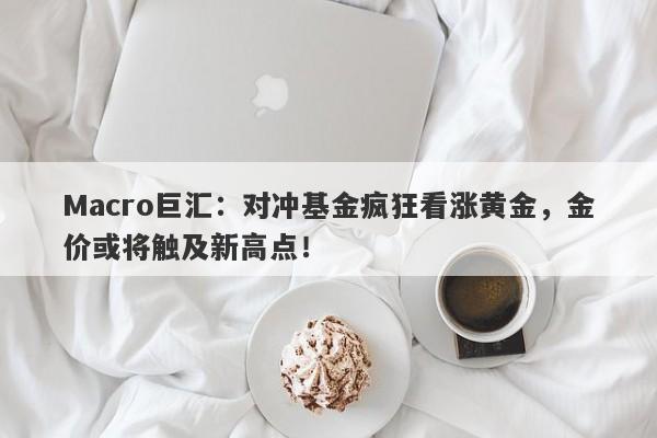 Macro巨汇：对冲基金疯狂看涨黄金，金价或将触及新高点！