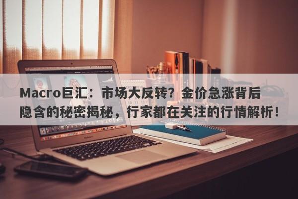 Macro巨汇：市场大反转？金价急涨背后隐含的秘密揭秘，行家都在关注的行情解析！