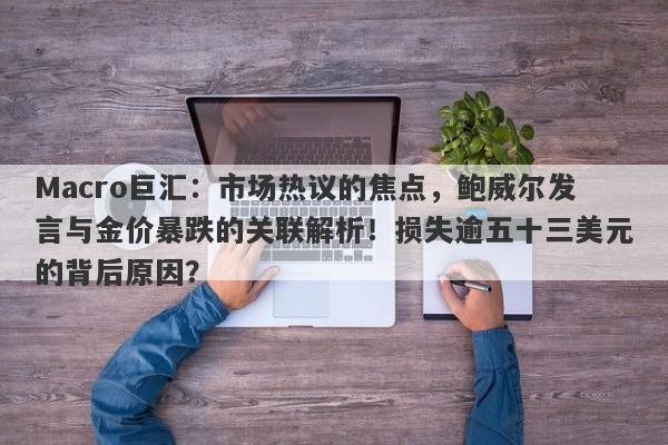 Macro巨汇：市场热议的焦点，鲍威尔发言与金价暴跌的关联解析！损失逾五十三美元的背后原因？