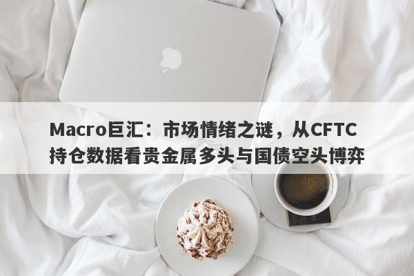 详细阅读:Macro巨汇:市场情绪之谜,从CFTC持仓数据看贵金属多头与国债空头博弈 Macro巨汇:市场情绪之谜,从CFTC持仓数据看贵金属多头与国债空头博弈