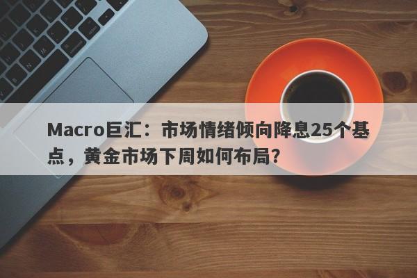 Macro巨汇：市场情绪倾向降息25个基点，黄金市场下周如何布局？