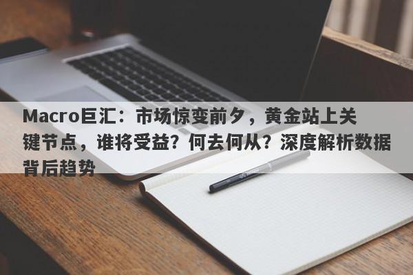 Macro巨汇：市场惊变前夕，黄金站上关键节点，谁将受益？何去何从？深度解析数据背后趋势