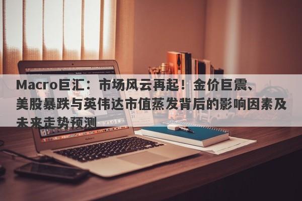 Macro巨汇：市场风云再起！金价巨震、美股暴跌与英伟达市值蒸发背后的影响因素及未来走势预测
