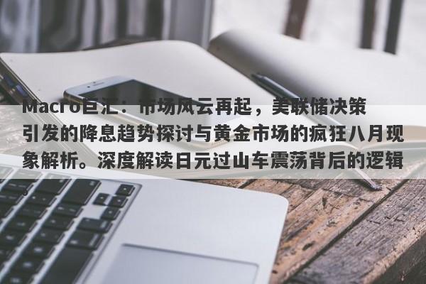 Macro巨汇：市场风云再起，美联储决策引发的降息趋势探讨与黄金市场的疯狂八月现象解析。深度解读日元过山车震荡背后的逻辑。