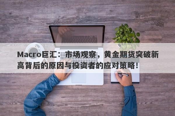 Macro巨汇：市场观察，黄金期货突破新高背后的原因与投资者的应对策略！