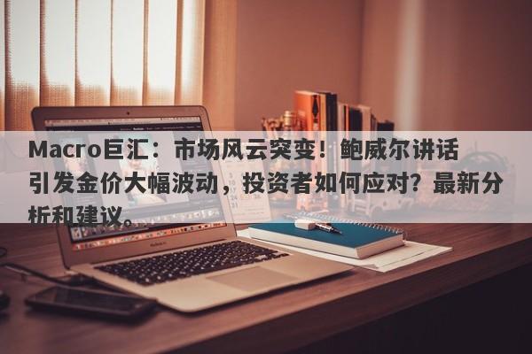 Macro巨汇：市场风云突变！鲍威尔讲话引发金价大幅波动，投资者如何应对？最新分析和建议。