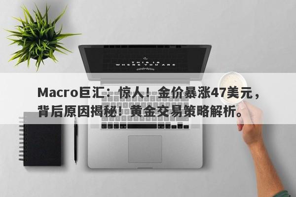 Macro巨汇：惊人！金价暴涨47美元，背后原因揭秘！黄金交易策略解析。