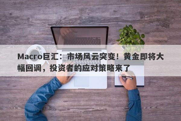 Macro巨汇：市场风云突变！黄金即将大幅回调，投资者的应对策略来了